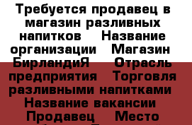 Требуется продавец в магазин разливных напитков  › Название организации ­ Магазин “БирландиЯ“  › Отрасль предприятия ­ Торговля разливными напитками › Название вакансии ­ Продавец  › Место работы ­ Ленинский район, ул Коммунаров  › Минимальный оклад ­ 600 › Процент ­ 3 › База расчета процента ­ От выручки  › Возраст от ­ 23 › Возраст до ­ 40 - Челябинская обл., Челябинск г. Работа » Вакансии   . Челябинская обл.,Челябинск г.